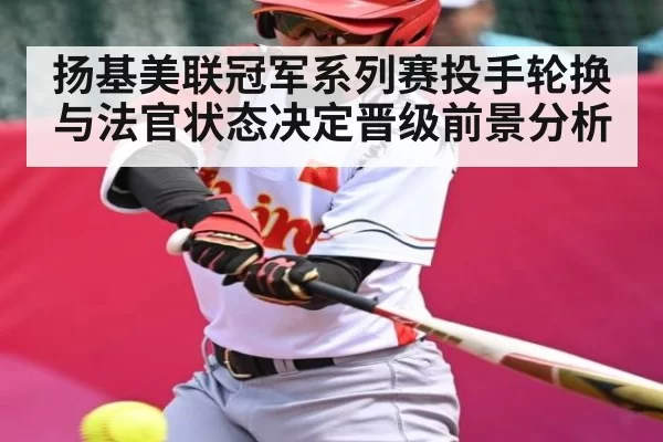 扬基美联冠军系列赛投手轮换与法官状态决定晋级前景分析（KYEsport）